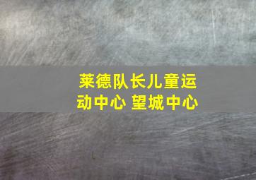 莱德队长儿童运动中心 望城中心